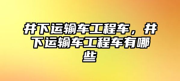 井下運(yùn)輸車工程車，井下運(yùn)輸車工程車有哪些