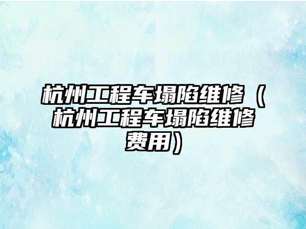 杭州工程車塌陷維修（杭州工程車塌陷維修費(fèi)用）