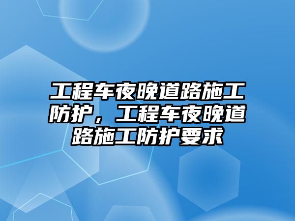 工程車夜晚道路施工防護，工程車夜晚道路施工防護要求