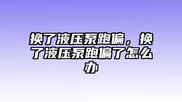 換了液壓泵跑偏，換了液壓泵跑偏了怎么辦