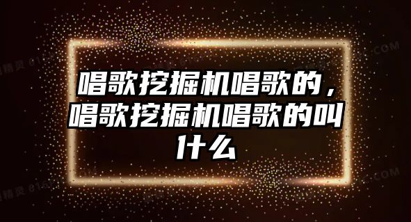 唱歌挖掘機唱歌的，唱歌挖掘機唱歌的叫什么