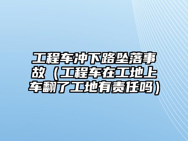 工程車沖下路墜落事故（工程車在工地上車翻了工地有責任嗎）