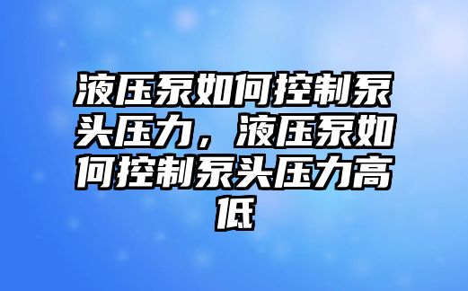 液壓泵如何控制泵頭壓力，液壓泵如何控制泵頭壓力高低