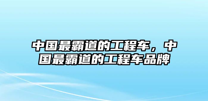 中國最霸道的工程車，中國最霸道的工程車品牌