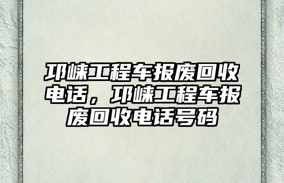 邛崍工程車報(bào)廢回收電話，邛崍工程車報(bào)廢回收電話號(hào)碼