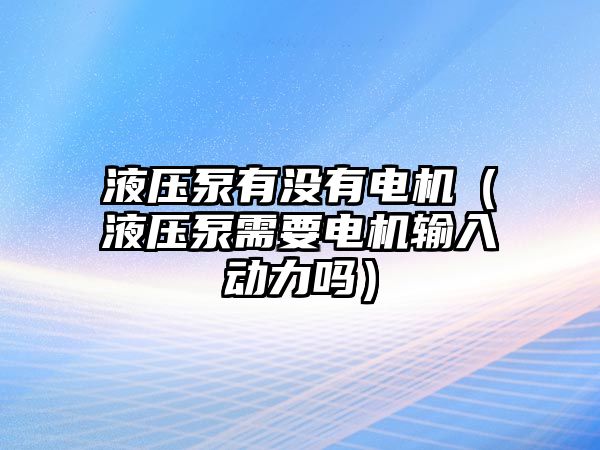 液壓泵有沒有電機(jī)（液壓泵需要電機(jī)輸入動(dòng)力嗎）