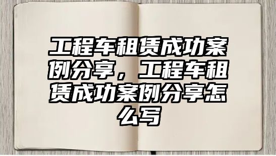 工程車租賃成功案例分享，工程車租賃成功案例分享怎么寫