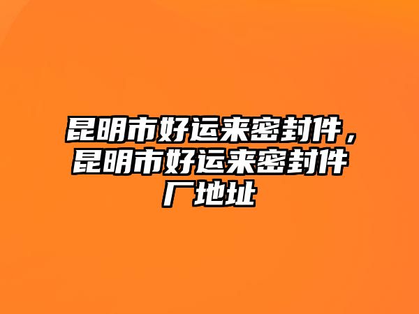 昆明市好運來密封件，昆明市好運來密封件廠地址