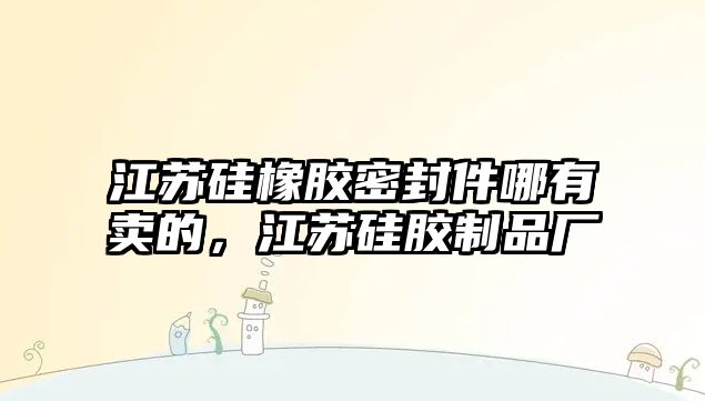 江蘇硅橡膠密封件哪有賣的，江蘇硅膠制品廠