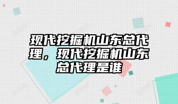 現(xiàn)代挖掘機山東總代理，現(xiàn)代挖掘機山東總代理是誰