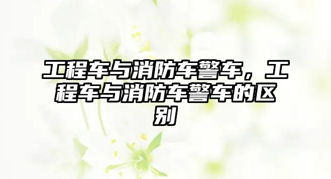 工程車與消防車警車，工程車與消防車警車的區(qū)別