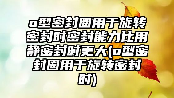 o型密封圈用于旋轉密封時密封能力比用靜密封時更大(o型密封圈用于旋轉密封時)