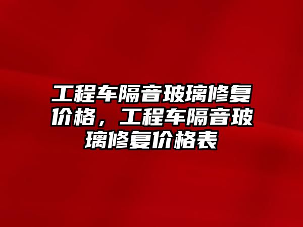 工程車隔音玻璃修復(fù)價(jià)格，工程車隔音玻璃修復(fù)價(jià)格表