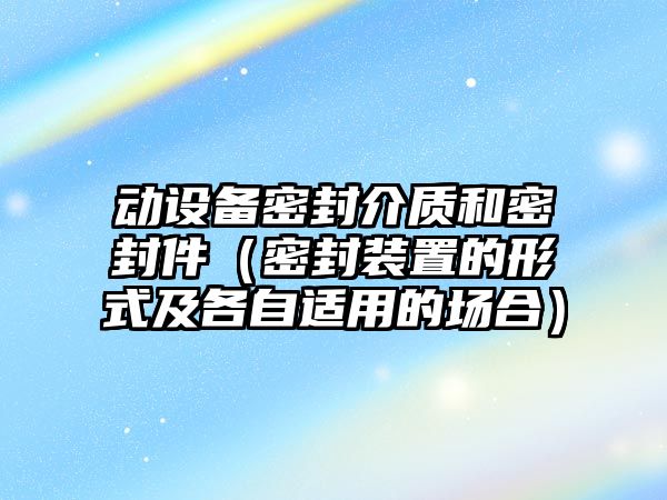 動(dòng)設(shè)備密封介質(zhì)和密封件（密封裝置的形式及各自適用的場(chǎng)合）