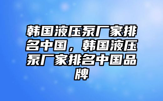 韓國液壓泵廠家排名中國，韓國液壓泵廠家排名中國品牌