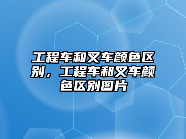 工程車和叉車顏色區(qū)別，工程車和叉車顏色區(qū)別圖片