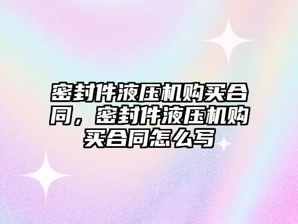 密封件液壓機購買合同，密封件液壓機購買合同怎么寫