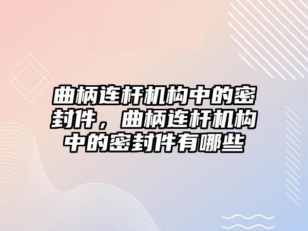 曲柄連桿機構(gòu)中的密封件，曲柄連桿機構(gòu)中的密封件有哪些