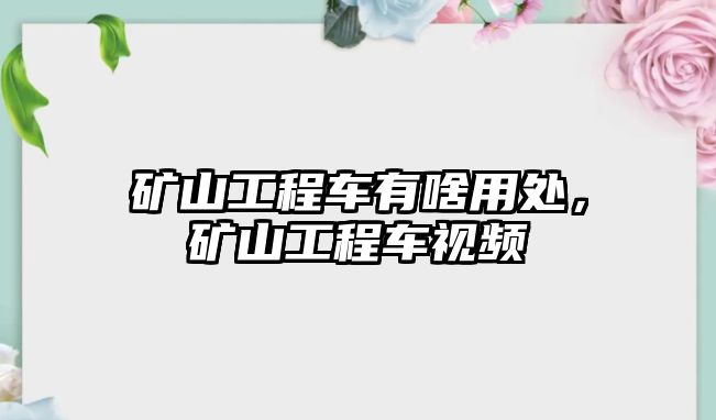 礦山工程車有啥用處，礦山工程車視頻