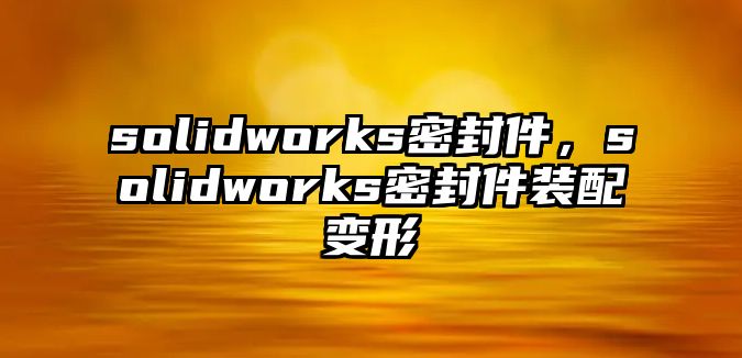 solidworks密封件，solidworks密封件裝配變形