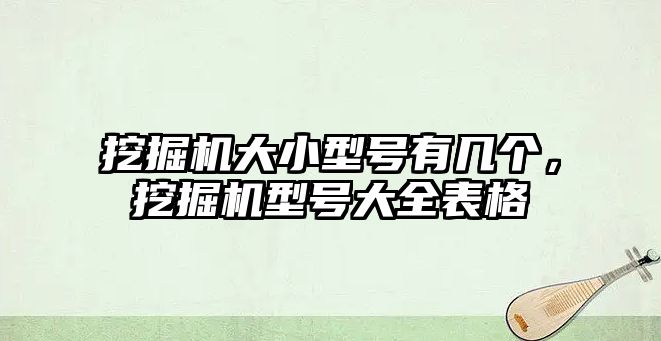 挖掘機大小型號有幾個，挖掘機型號大全表格