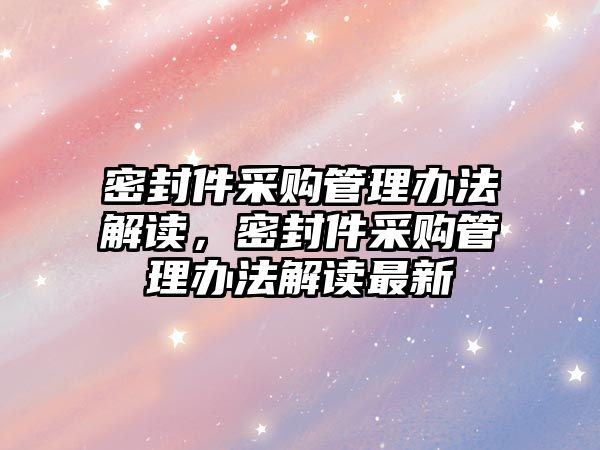 密封件采購管理辦法解讀，密封件采購管理辦法解讀最新