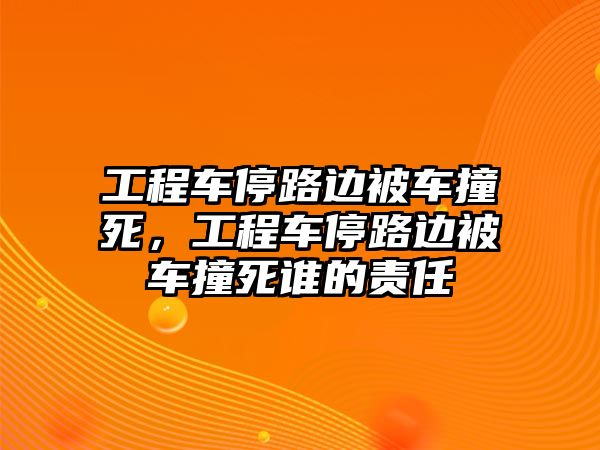 工程車停路邊被車撞死，工程車停路邊被車撞死誰的責(zé)任