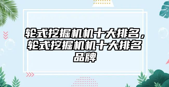 輪式挖掘機機十大排名，輪式挖掘機機十大排名品牌