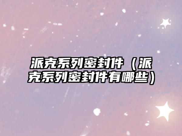 派克系列密封件（派克系列密封件有哪些）