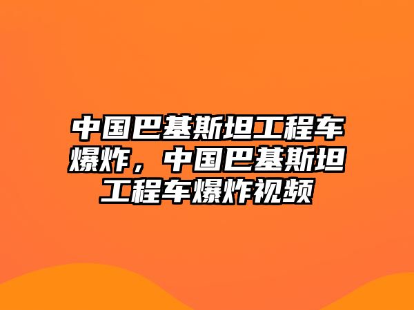 中國巴基斯坦工程車爆炸，中國巴基斯坦工程車爆炸視頻