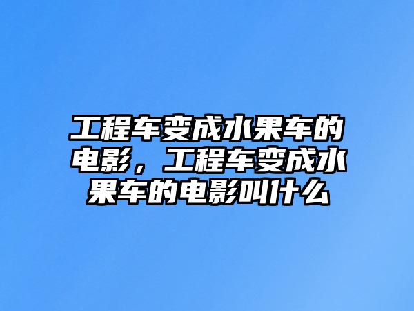 工程車變成水果車的電影，工程車變成水果車的電影叫什么