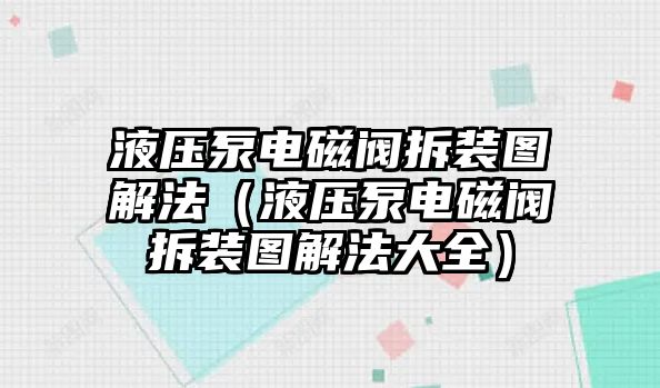 液壓泵電磁閥拆裝圖解法（液壓泵電磁閥拆裝圖解法大全）