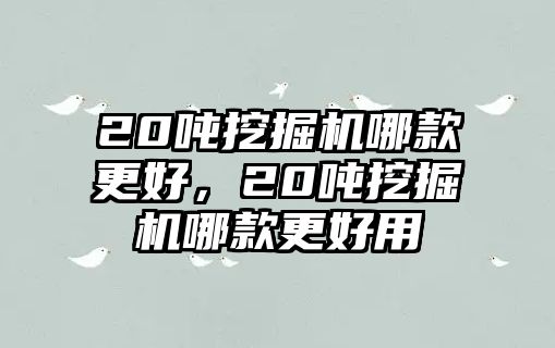 20噸挖掘機哪款更好，20噸挖掘機哪款更好用