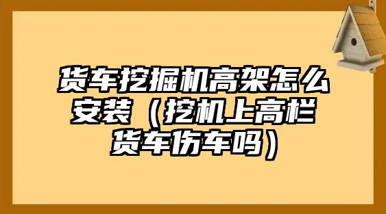 貨車挖掘機高架怎么安裝（挖機上高欄貨車傷車嗎）