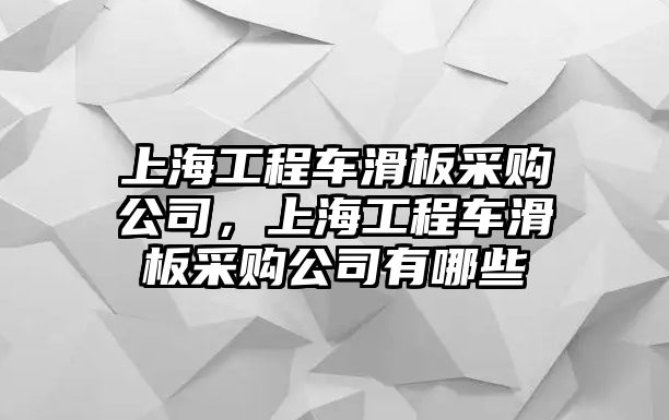 上海工程車滑板采購(gòu)公司，上海工程車滑板采購(gòu)公司有哪些