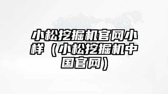 小松挖掘機(jī)官網(wǎng)小樣（小松挖掘機(jī)中國(guó)官網(wǎng)）