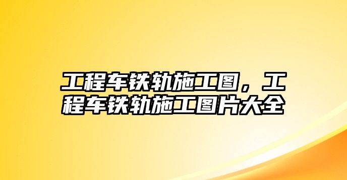 工程車鐵軌施工圖，工程車鐵軌施工圖片大全