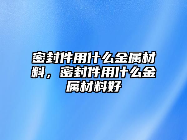 密封件用什么金屬材料，密封件用什么金屬材料好