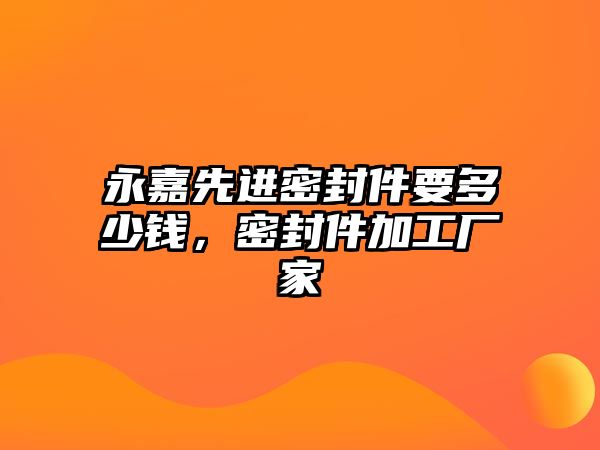 永嘉先進(jìn)密封件要多少錢，密封件加工廠家