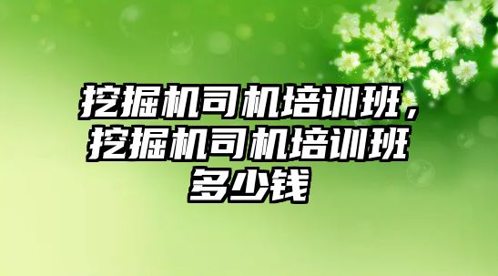 挖掘機司機培訓(xùn)班，挖掘機司機培訓(xùn)班多少錢