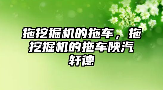 拖挖掘機的拖車，拖挖掘機的拖車陜汽軒德