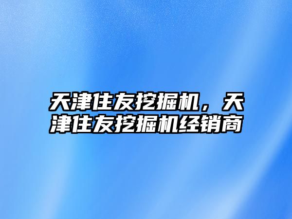 天津住友挖掘機(jī)，天津住友挖掘機(jī)經(jīng)銷商