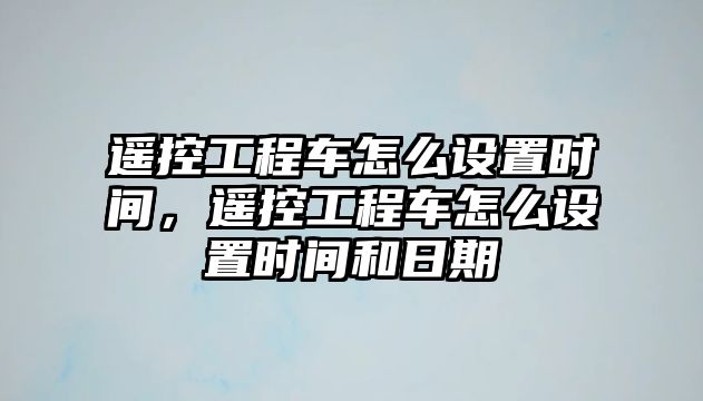 遙控工程車怎么設(shè)置時(shí)間，遙控工程車怎么設(shè)置時(shí)間和日期