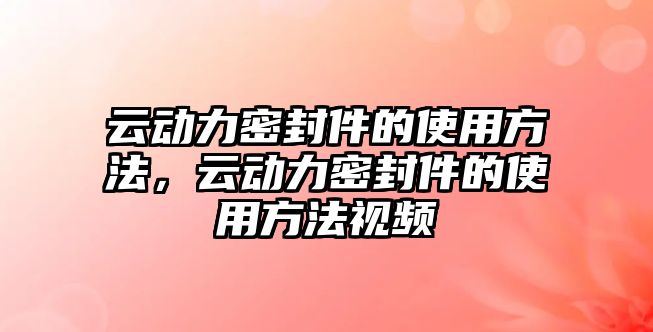 云動力密封件的使用方法，云動力密封件的使用方法視頻