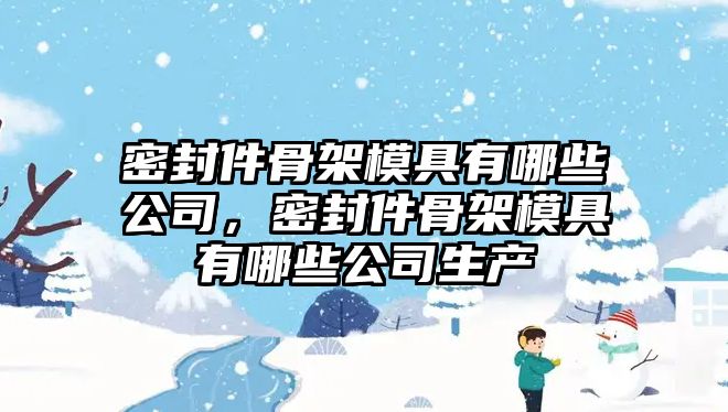 密封件骨架模具有哪些公司，密封件骨架模具有哪些公司生產