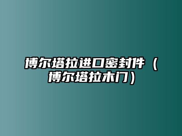 博爾塔拉進口密封件（博爾塔拉木門）