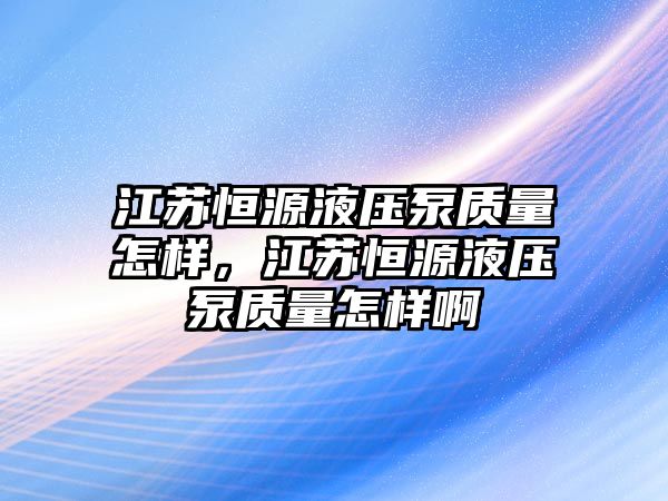 江蘇恒源液壓泵質(zhì)量怎樣，江蘇恒源液壓泵質(zhì)量怎樣啊