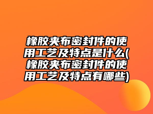 橡膠夾布密封件的使用工藝及特點(diǎn)是什么(橡膠夾布密封件的使用工藝及特點(diǎn)有哪些)