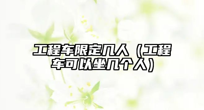 工程車限定幾人（工程車可以坐幾個(gè)人）