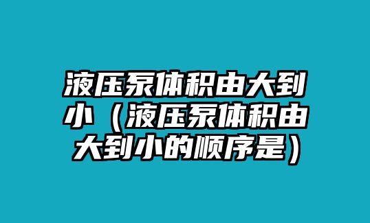 液壓泵體積由大到?。ㄒ簤罕皿w積由大到小的順序是）